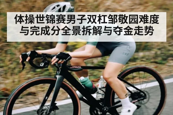 体操世锦赛男子双杠邹敬园难度与完成分全景拆解与夺金走势