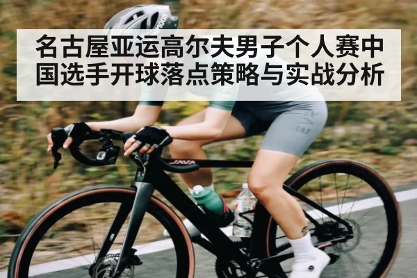 名古屋亚运高尔夫男子个人赛中国选手开球落点策略与实战分析