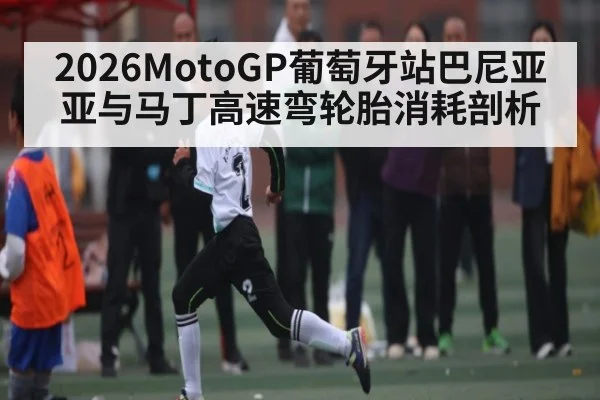 2026MotoGP葡萄牙站巴尼亚亚与马丁高速弯轮胎消耗剖析