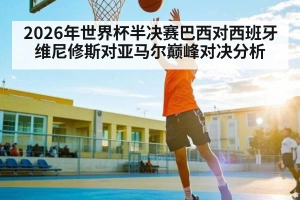 2026年世界杯半决赛巴西对西班牙维尼修斯对亚马尔巅峰对决分析