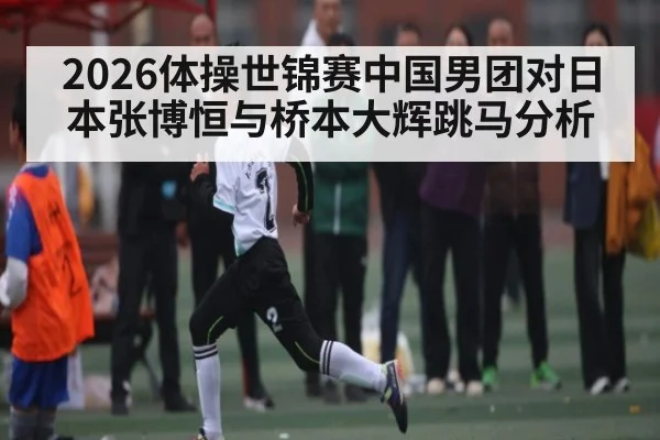 2026体操世锦赛中国男团对日本张博恒与桥本大辉跳马分析