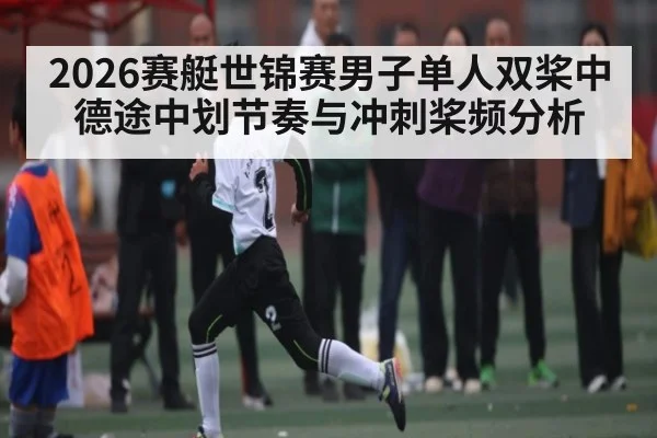 2026赛艇世锦赛男子单人双桨中德途中划节奏与冲刺桨频分析